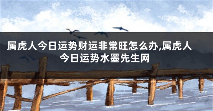 属虎人今日运势财运非常旺怎么办,属虎人今日运势水墨先生网