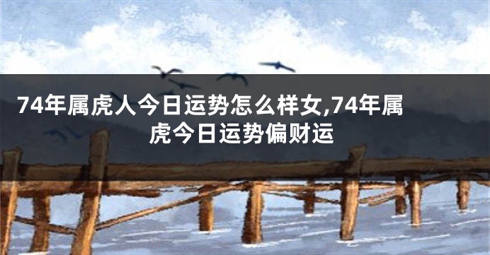 74年属虎人今日运势怎么样女,74年属虎今日运势偏财运