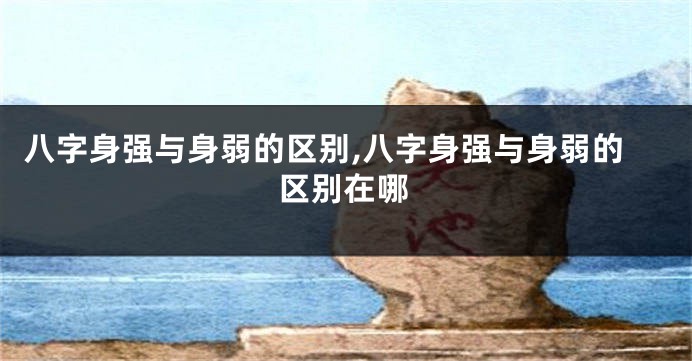 八字身强与身弱的区别,八字身强与身弱的区别在哪