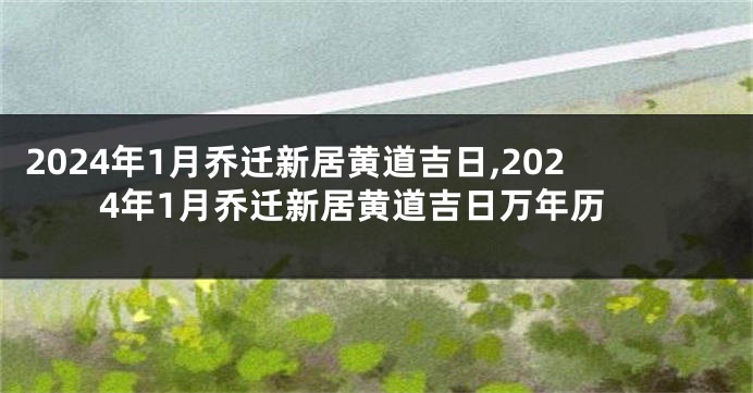 2024年1月乔迁新居黄道吉日,2024年1月乔迁新居黄道吉日万年历