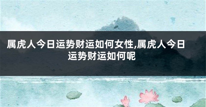 属虎人今日运势财运如何女性,属虎人今日运势财运如何呢