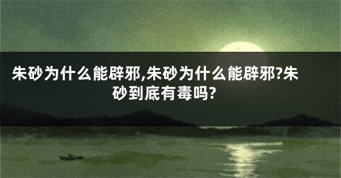 朱砂为什么能辟邪,朱砂为什么能辟邪?朱砂到底有毒吗?