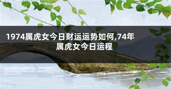 1974属虎女今日财运运势如何,74年属虎女今日运程