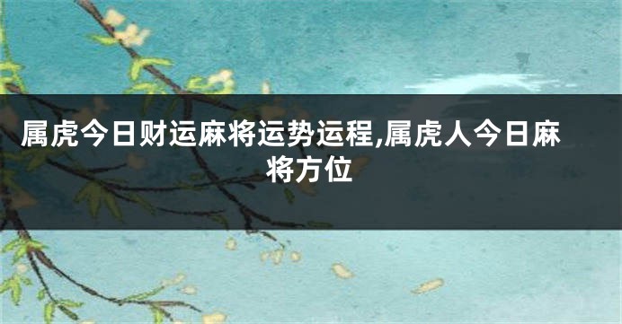 属虎今日财运麻将运势运程,属虎人今日麻将方位