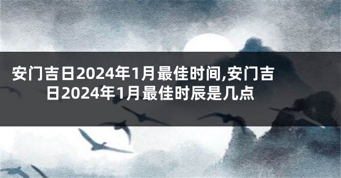 安门吉日2024年1月最佳时间,安门吉日2024年1月最佳时辰是几点