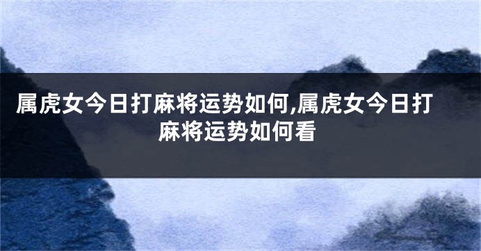 属虎女今日打麻将运势如何,属虎女今日打麻将运势如何看