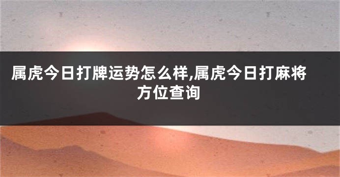 属虎今日打牌运势怎么样,属虎今日打麻将方位查询