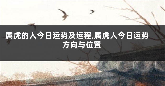属虎的人今日运势及运程,属虎人今日运势方向与位置