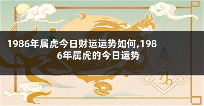 1986年属虎今日财运运势如何,1986年属虎的今日运势