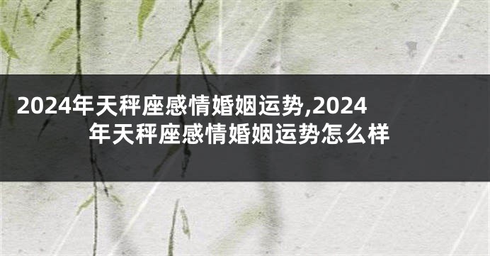 2024年天秤座感情婚姻运势,2024年天秤座感情婚姻运势怎么样