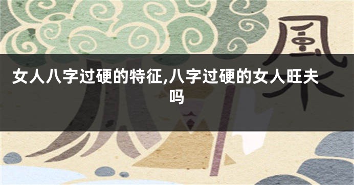 女人八字过硬的特征,八字过硬的女人旺夫吗