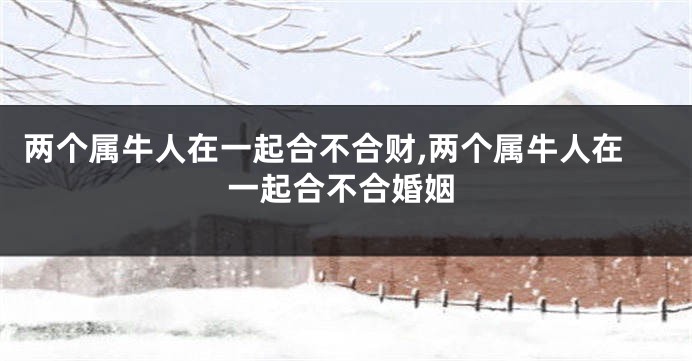 两个属牛人在一起合不合财,两个属牛人在一起合不合婚姻