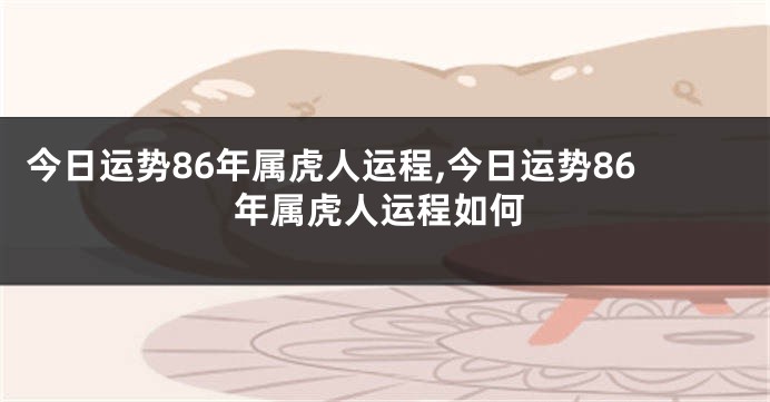 今日运势86年属虎人运程,今日运势86年属虎人运程如何