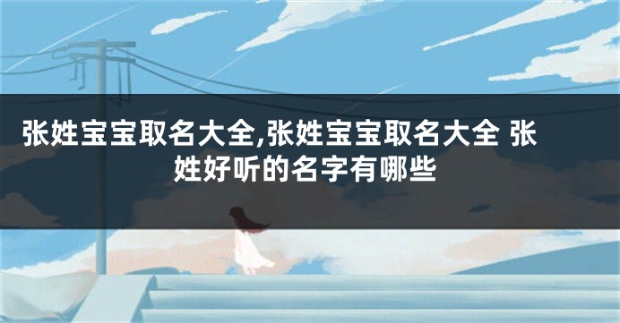 张姓宝宝取名大全,张姓宝宝取名大全 张姓好听的名字有哪些