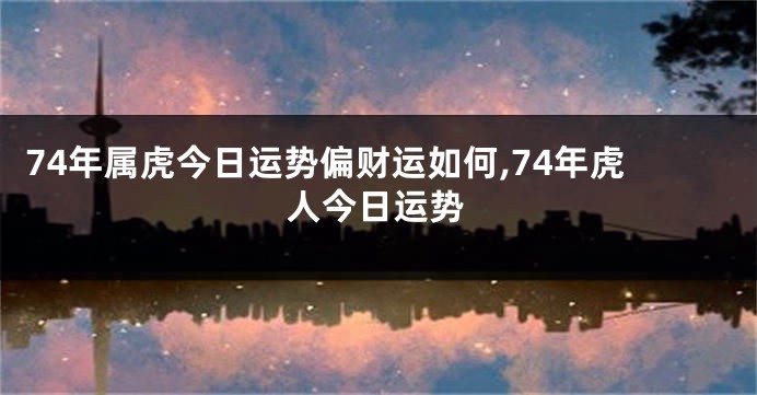 74年属虎今日运势偏财运如何,74年虎人今日运势