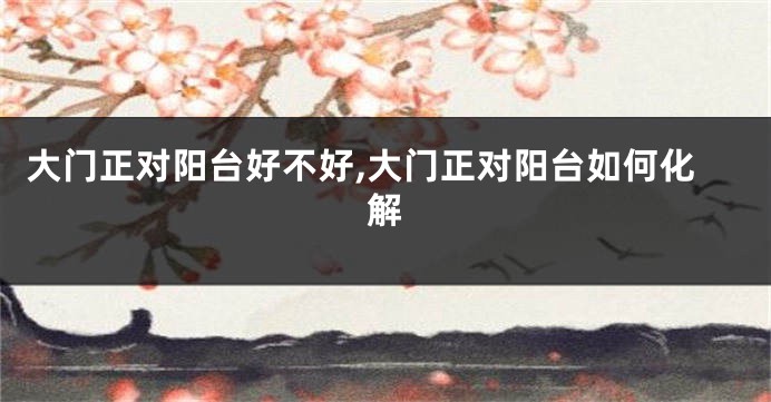 大门正对阳台好不好,大门正对阳台如何化解