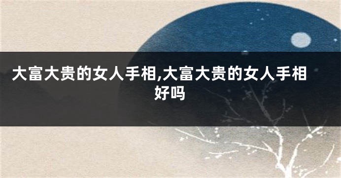 大富大贵的女人手相,大富大贵的女人手相好吗
