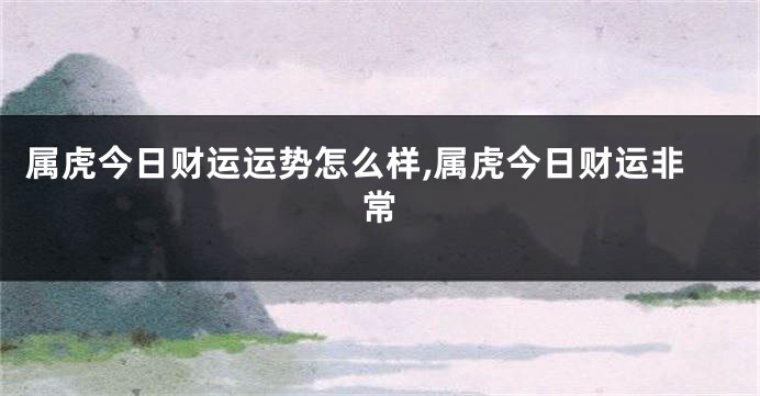 属虎今日财运运势怎么样,属虎今日财运非常
