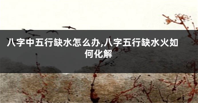八字中五行缺水怎么办,八字五行缺水火如何化解