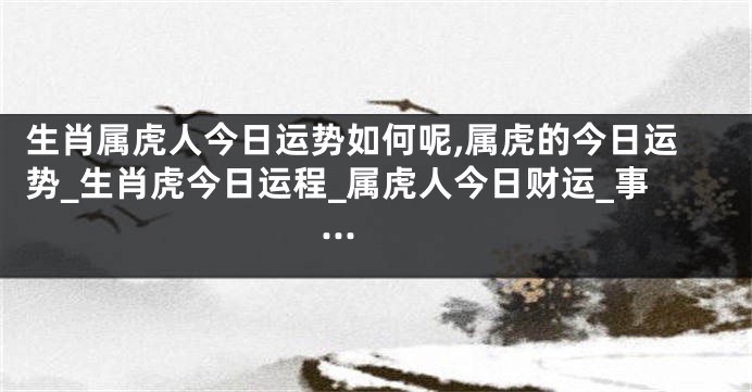 生肖属虎人今日运势如何呢,属虎的今日运势_生肖虎今日运程_属虎人今日财运_事...