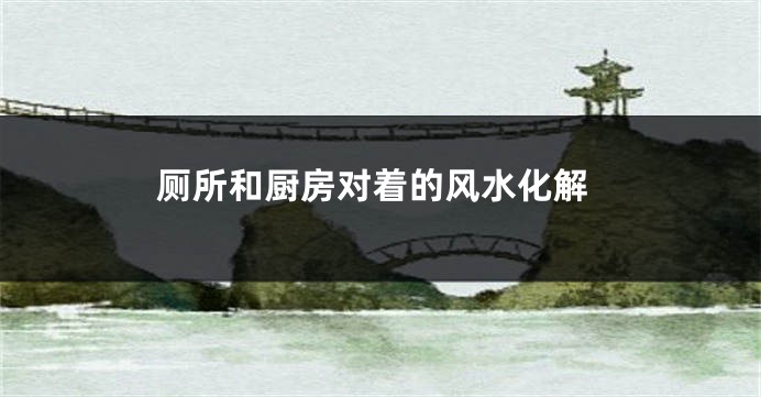 厕所和厨房对着的风水化解