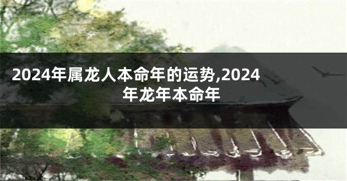 2024年属龙人本命年的运势,2024年龙年本命年