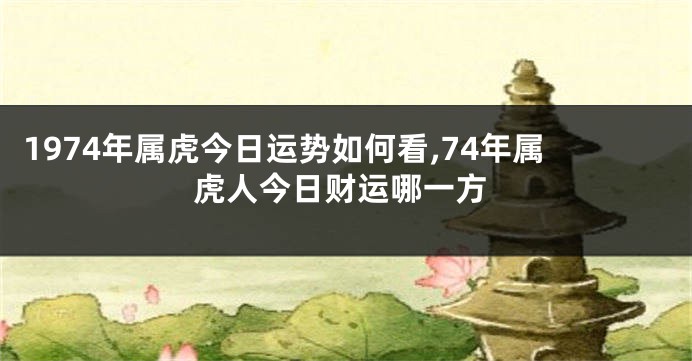 1974年属虎今日运势如何看,74年属虎人今日财运哪一方