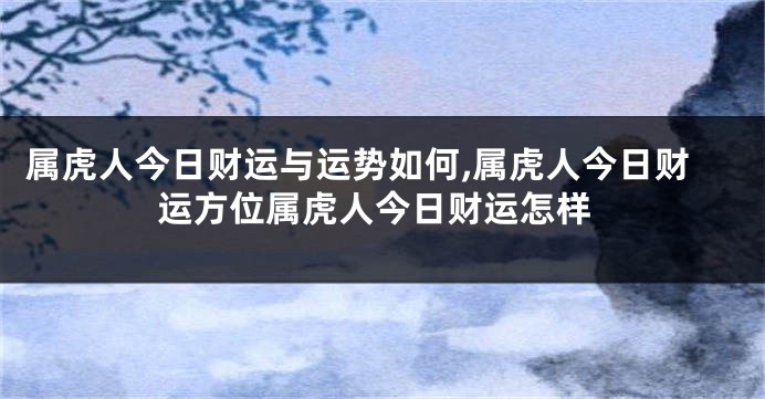 属虎人今日财运与运势如何,属虎人今日财运方位属虎人今日财运怎样