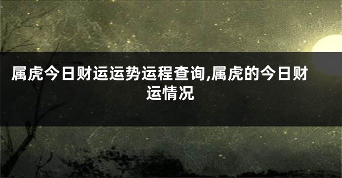 属虎今日财运运势运程查询,属虎的今日财运情况