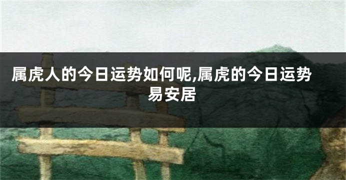 属虎人的今日运势如何呢,属虎的今日运势易安居