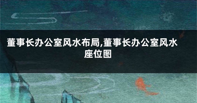 董事长办公室风水布局,董事长办公室风水座位图