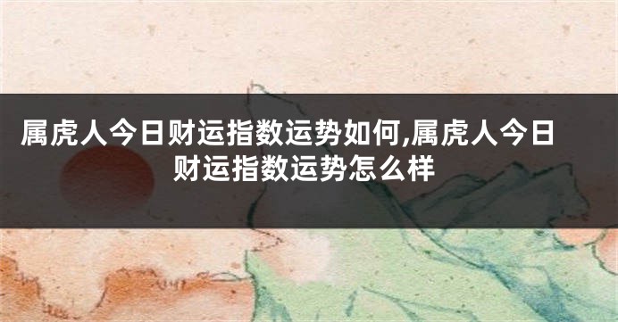 属虎人今日财运指数运势如何,属虎人今日财运指数运势怎么样