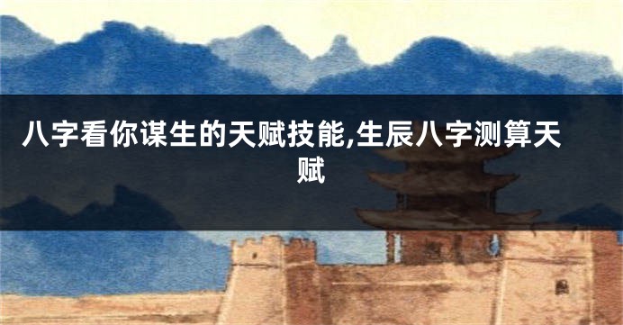 八字看你谋生的天赋技能,生辰八字测算天赋