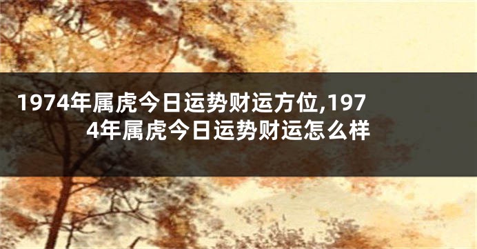 1974年属虎今日运势财运方位,1974年属虎今日运势财运怎么样