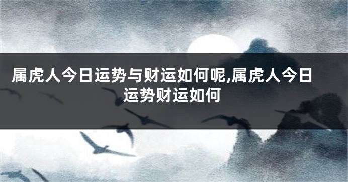属虎人今日运势与财运如何呢,属虎人今日运势财运如何