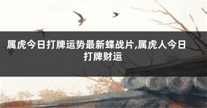 属虎今日打牌运势最新蝶战片,属虎人今日打牌财运