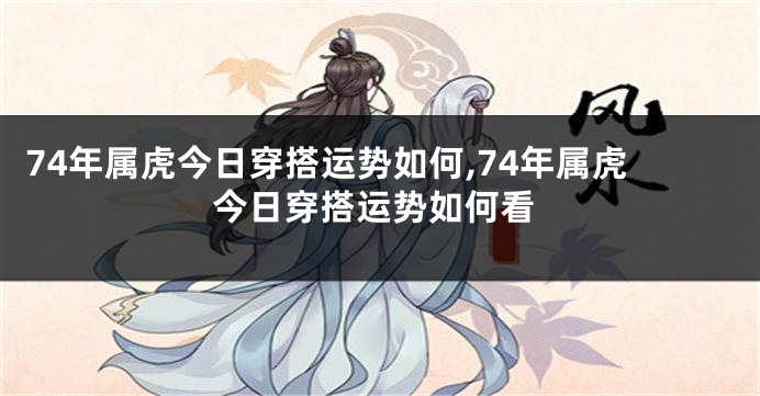 74年属虎今日穿搭运势如何,74年属虎今日穿搭运势如何看