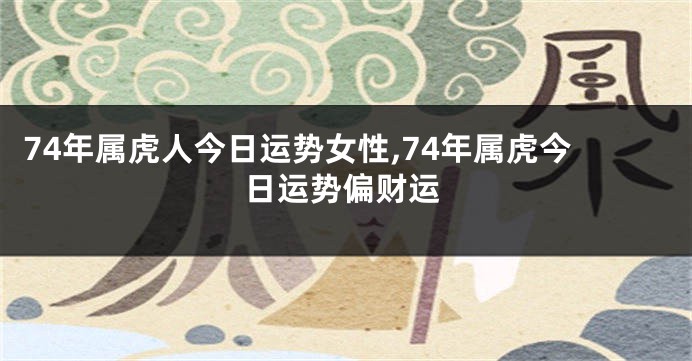 74年属虎人今日运势女性,74年属虎今日运势偏财运