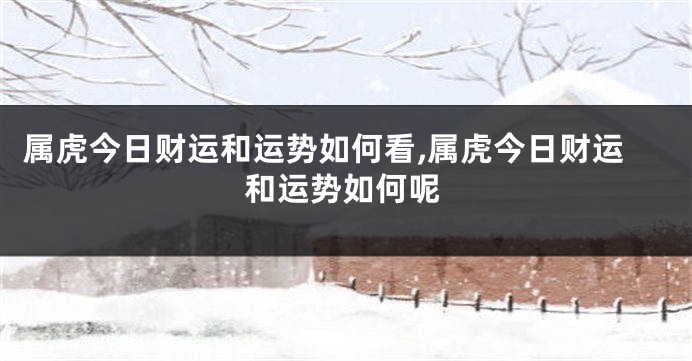 属虎今日财运和运势如何看,属虎今日财运和运势如何呢