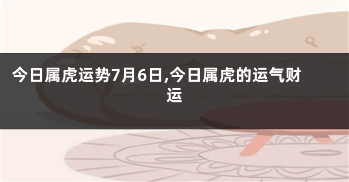 今日属虎运势7月6日,今日属虎的运气财运