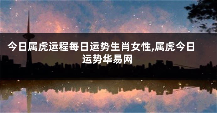 今日属虎运程每日运势生肖女性,属虎今日运势华易网