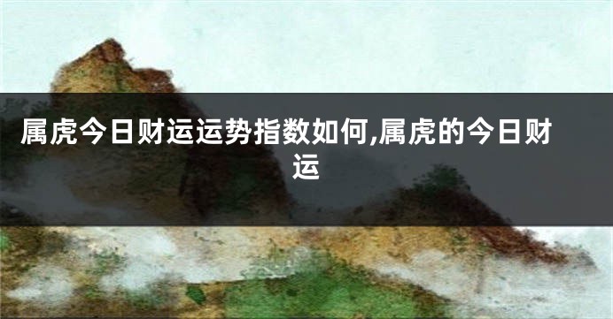 属虎今日财运运势指数如何,属虎的今日财运