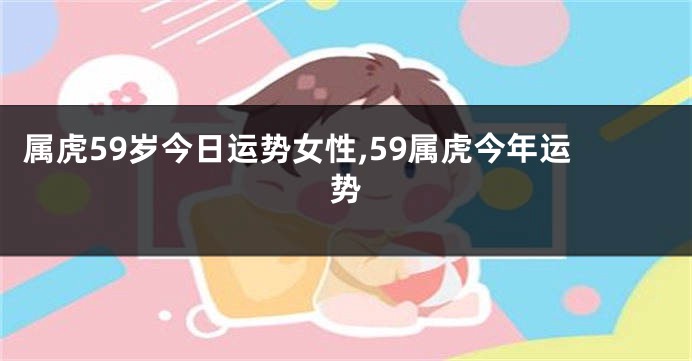属虎59岁今日运势女性,59属虎今年运势
