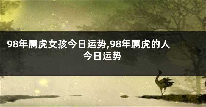 98年属虎女孩今日运势,98年属虎的人今日运势