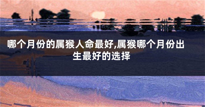 哪个月份的属猴人命最好,属猴哪个月份出生最好的选择