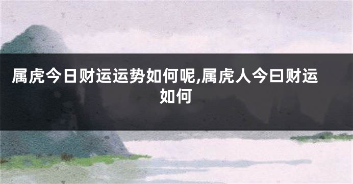 属虎今日财运运势如何呢,属虎人今曰财运如何