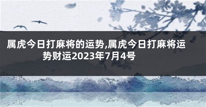 属虎今日打麻将的运势,属虎今日打麻将运势财运2023年7月4号