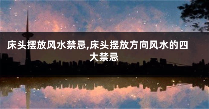 床头摆放风水禁忌,床头摆放方向风水的四大禁忌