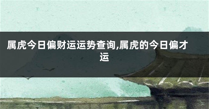 属虎今日偏财运运势查询,属虎的今日偏才运