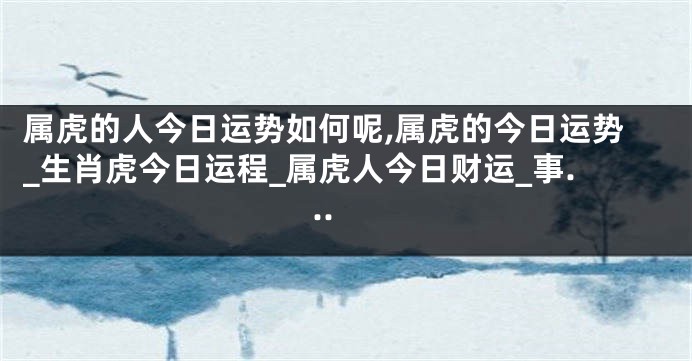 属虎的人今日运势如何呢,属虎的今日运势_生肖虎今日运程_属虎人今日财运_事...